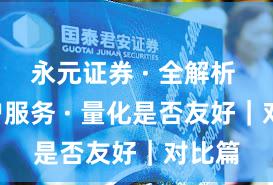 永元证券 · 全解析 · 客户服务 · 量化是否友好｜对比篇