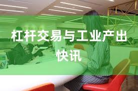 杠杆交易与工业产出快讯