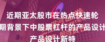 近期亚太股市在热点快速轮动时期背景下中股票杠杆的产品设计新特