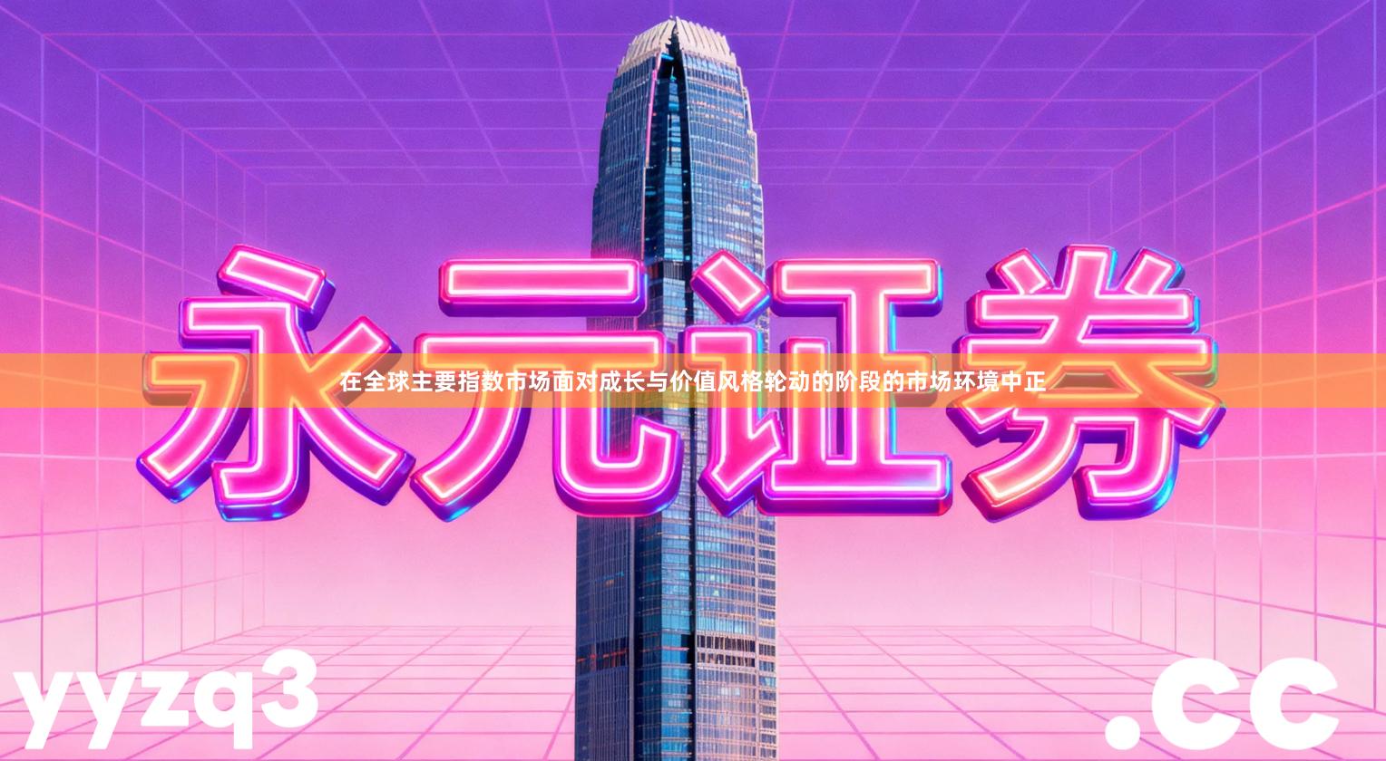 在全球主要指数市场面对成长与价值风格轮动的阶段的市场环境中正