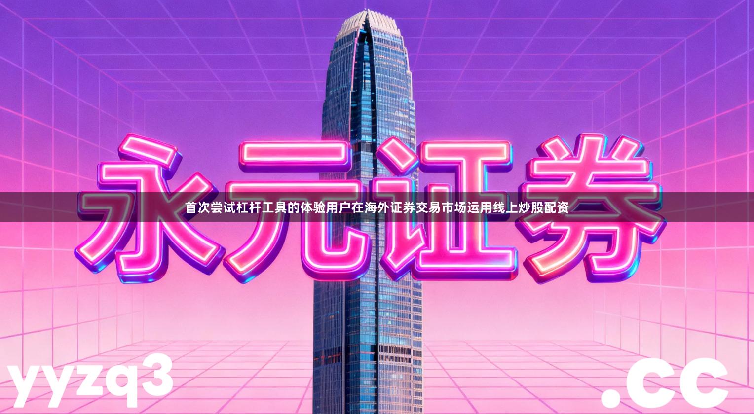 首次尝试杠杆工具的体验用户在海外证券交易市场运用线上炒股配资