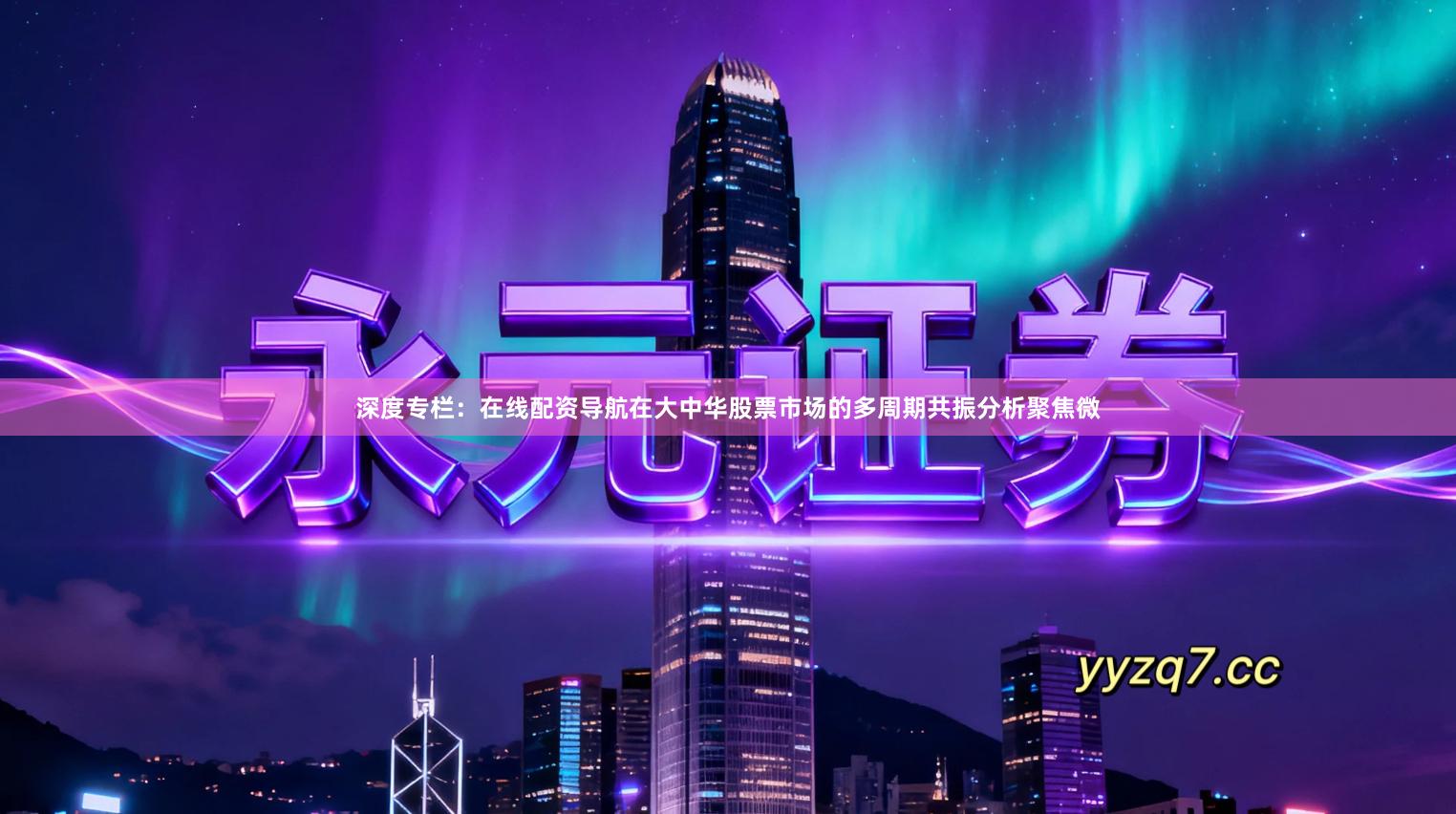 深度专栏：在线配资导航在大中华股票市场的多周期共振分析聚焦微