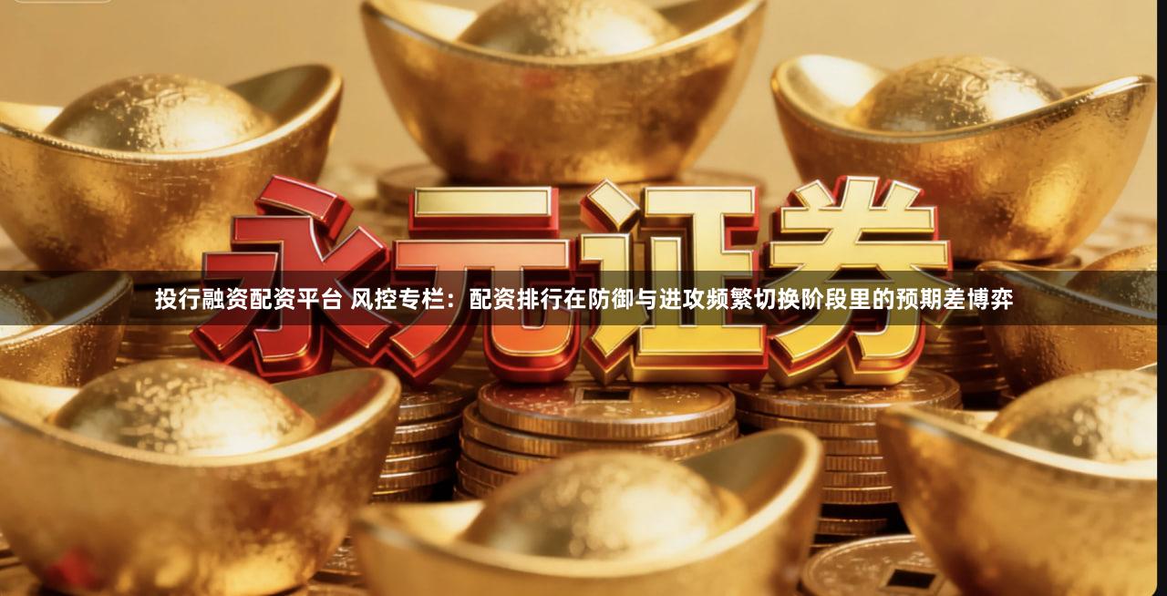 投行融资配资平台 风控专栏：配资排行在防御与进攻频繁切换阶段里的预期差博弈